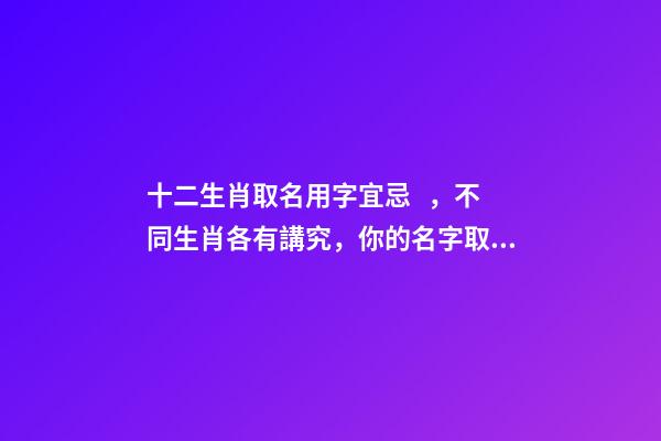 十二生肖取名用字宜忌，不同生肖各有講究，你的名字取對了嗎
